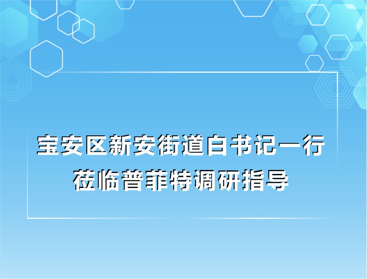 普菲特信息|宝安区新安街道白书记一行莅临普菲特调研指导